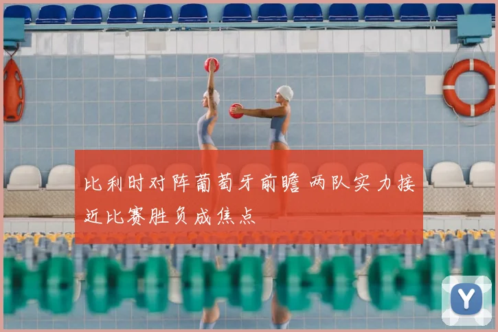 比利时对阵葡萄牙前瞻 两队实力接近比赛胜负成焦点