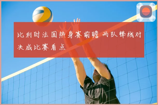比利时法国热身赛前瞻 两队锋线对决成比赛看点