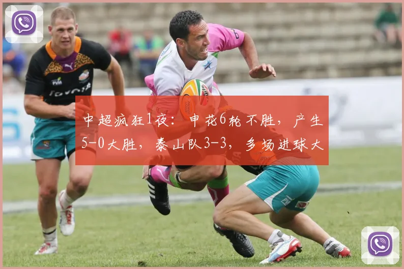 中超疯狂1夜:申花6轮不胜,产生5-0大胜,泰山队3-3,多场进球大战,积分榜_山东泰山_浙江队_主场
