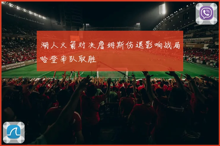 湖人火箭对决詹姆斯伤退影响战局哈登率队取胜