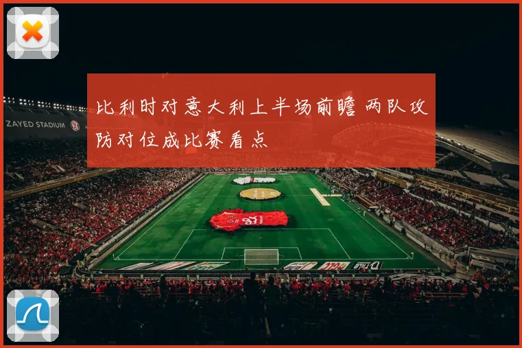 比利时对意大利上半场前瞻 两队攻防对位成比赛看点