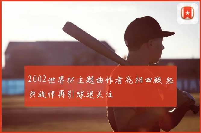 2002世界杯主题曲作者亮相回顾 经典旋律再引球迷关注