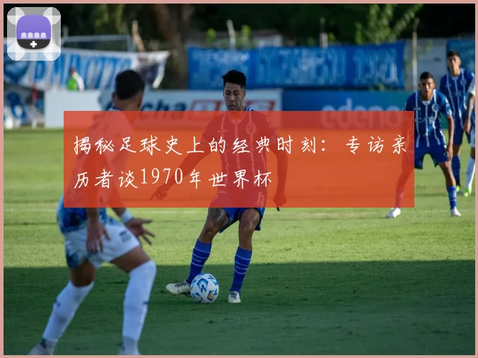 揭秘足球史上的经典时刻：专访亲历者谈1970年世界杯