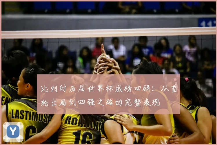 比利时历届世界杯成绩回顾:从首轮出局到四强之路的完整表现