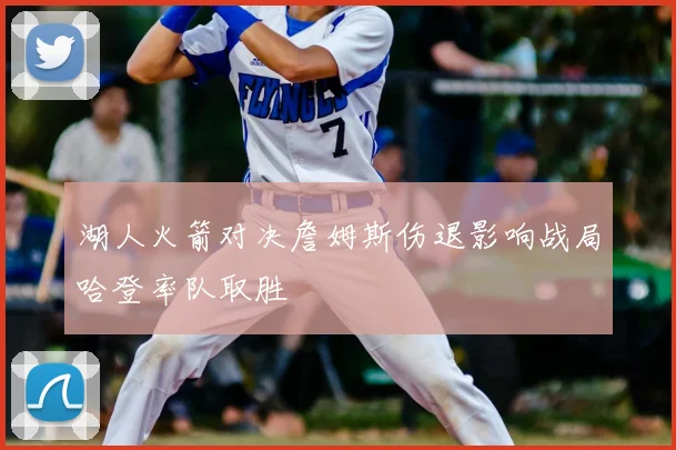 湖人火箭对决詹姆斯伤退影响战局哈登率队取胜