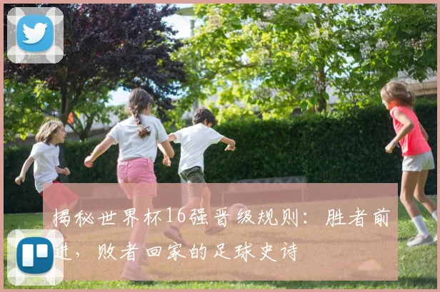 揭秘世界杯16强晋级规则:胜者前进,败者回家的足球史诗
