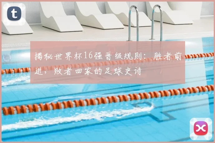 揭秘世界杯16强晋级规则:胜者前进,败者回家的足球史诗