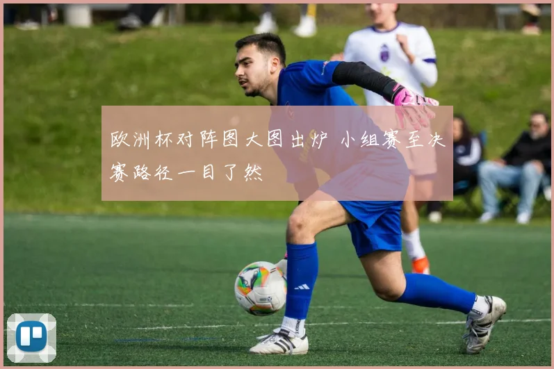 欧洲杯对阵图大图出炉 小组赛至决赛路径一目了然