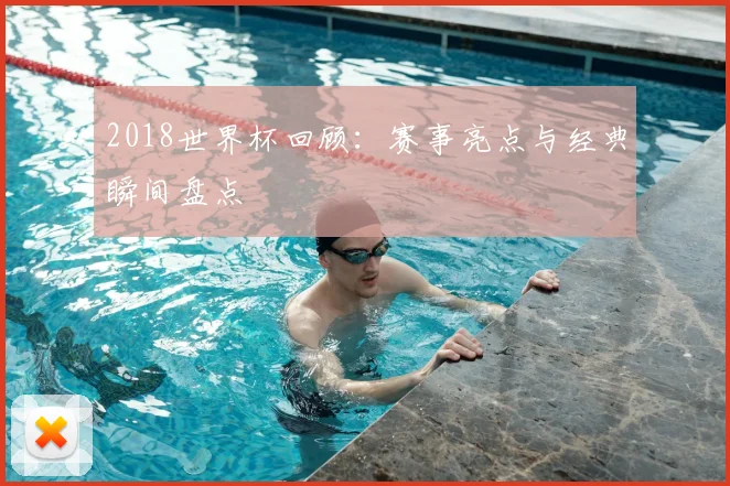 2018世界杯回顾：赛事亮点与经典瞬间盘点