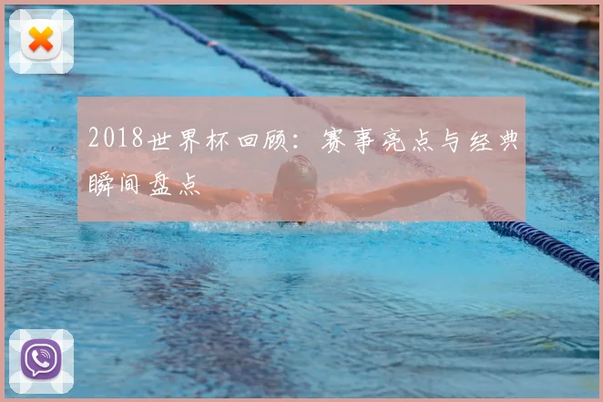 2018世界杯回顾：赛事亮点与经典瞬间盘点