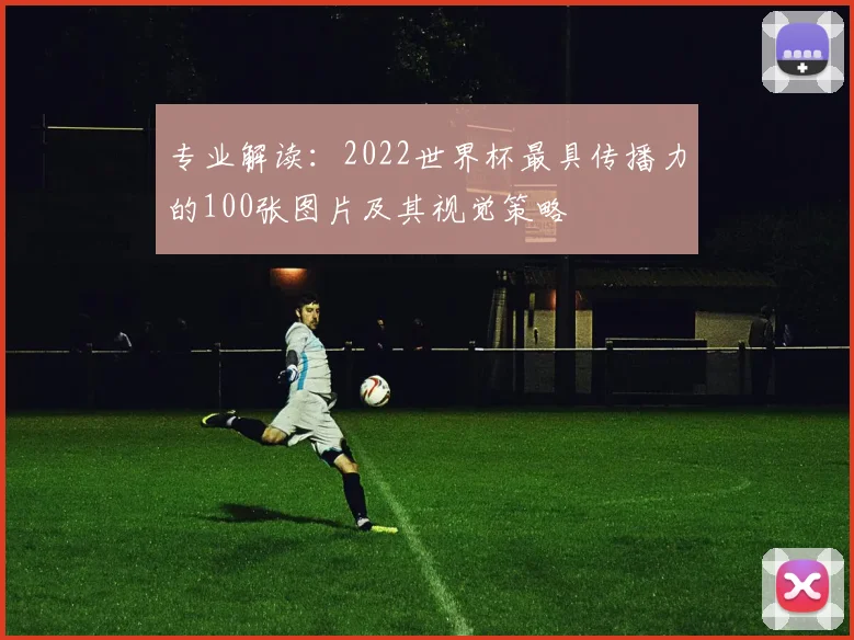 专业解读：2022世界杯最具传播力的100张图片及其视觉策略
