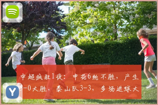 中超疯狂1夜：申花6轮不胜，产生5-0大胜，泰山队3-3，多场进球大战，积分榜_山东泰山_浙江队_主场