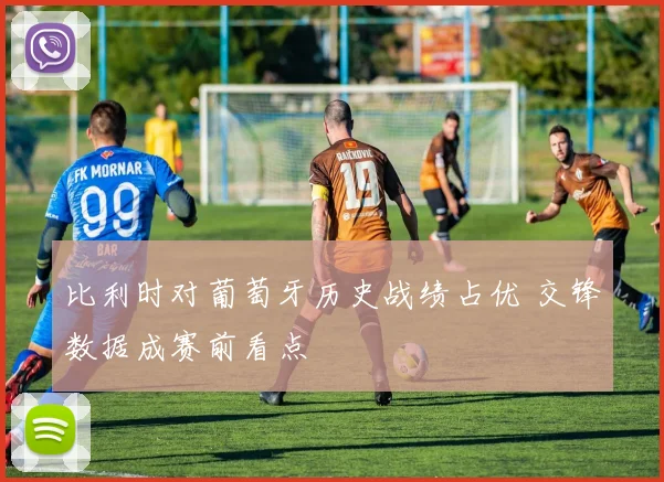 比利时对葡萄牙历史战绩占优 交锋数据成赛前看点