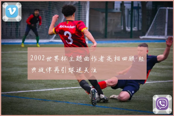 2002世界杯主题曲作者亮相回顾 经典旋律再引球迷关注