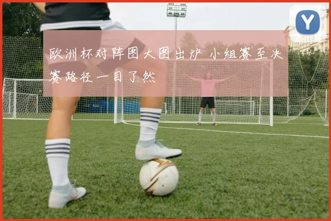 欧洲杯对阵图大图出炉 小组赛至决赛路径一目了然