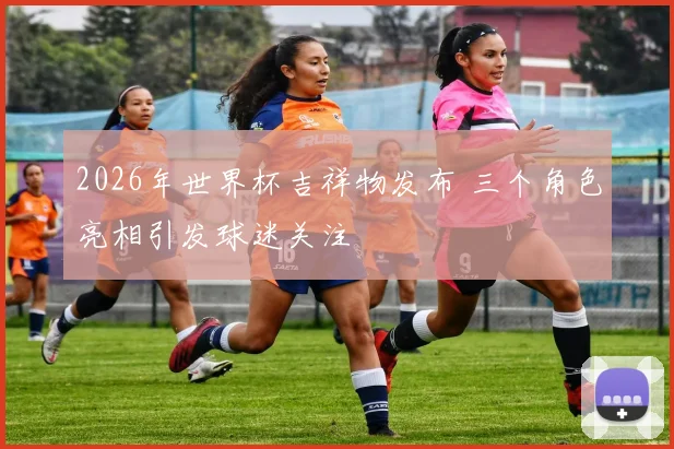 2026年世界杯吉祥物发布 三个角色亮相引发球迷关注