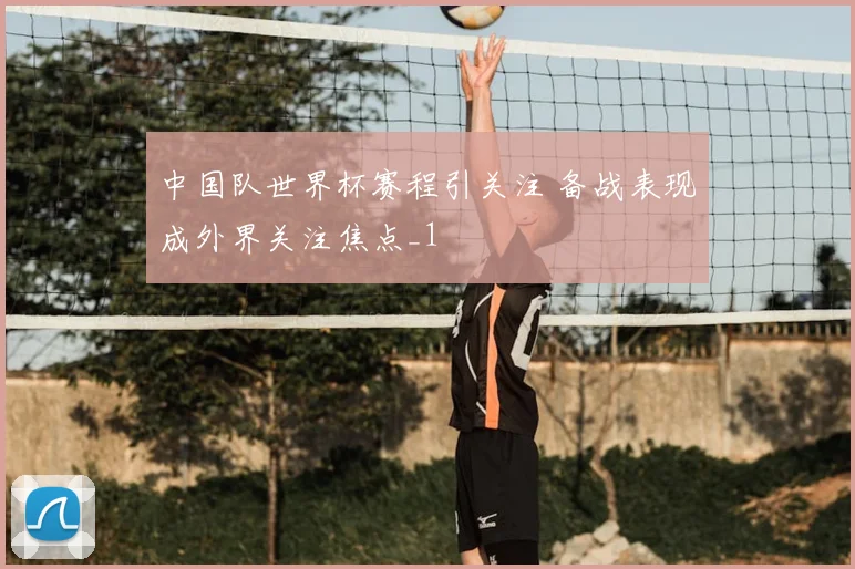 中国队世界杯赛程引关注 备战表现成外界关注焦点_1