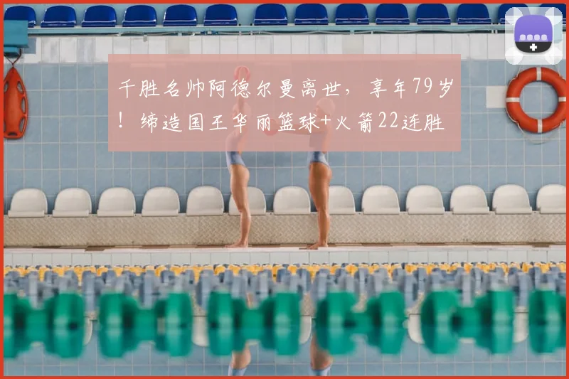 千胜名帅阿德尔曼离世，享年79岁！缔造国王华丽篮球+火箭22连胜