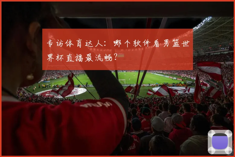 专访体育达人：哪个软件看男篮世界杯直播最流畅？