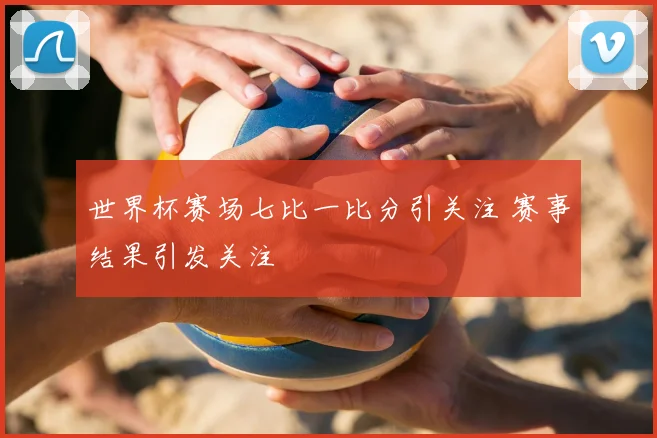 世界杯赛场七比一比分引关注 赛事结果引发关注