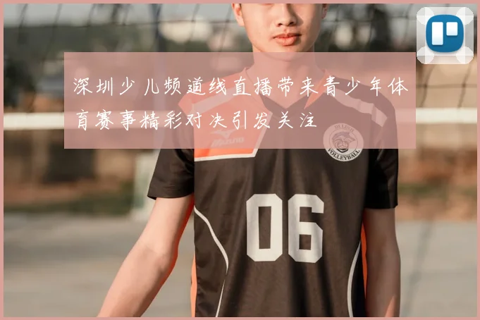 深圳少儿频道线直播带来青少年体育赛事精彩对决引发关注