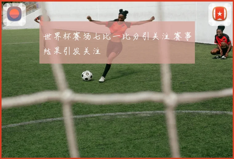 世界杯赛场七比一比分引关注 赛事结果引发关注