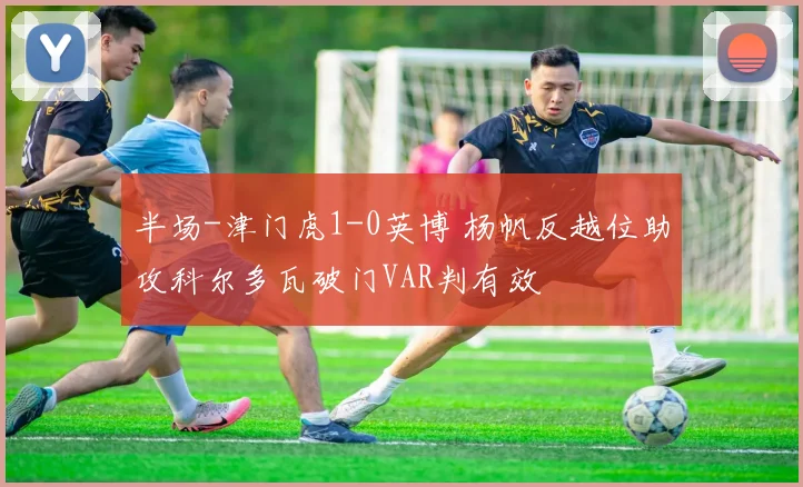半场-津门虎1-0英博 杨帆反越位助攻科尔多瓦破门VAR判有效