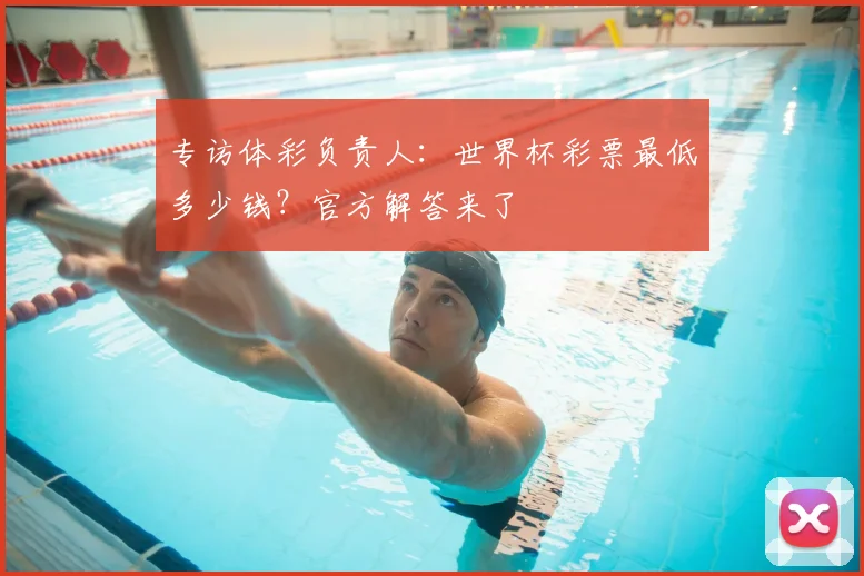 专访体彩负责人:世界杯彩票最低多少钱?官方解答来了
