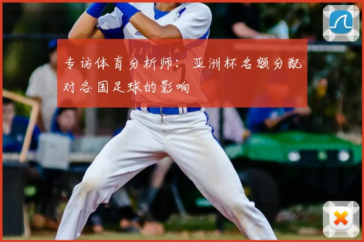 专访体育分析师:亚洲杯名额分配对各国足球的影响