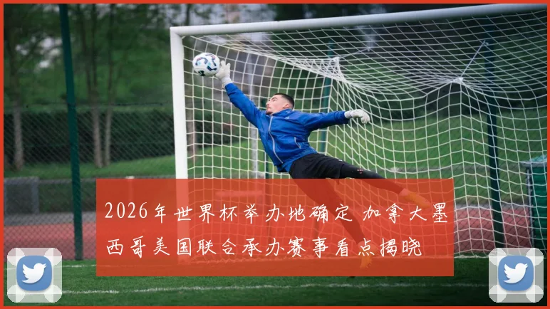 2026年世界杯举办地确定 加拿大墨西哥美国联合承办赛事看点揭晓