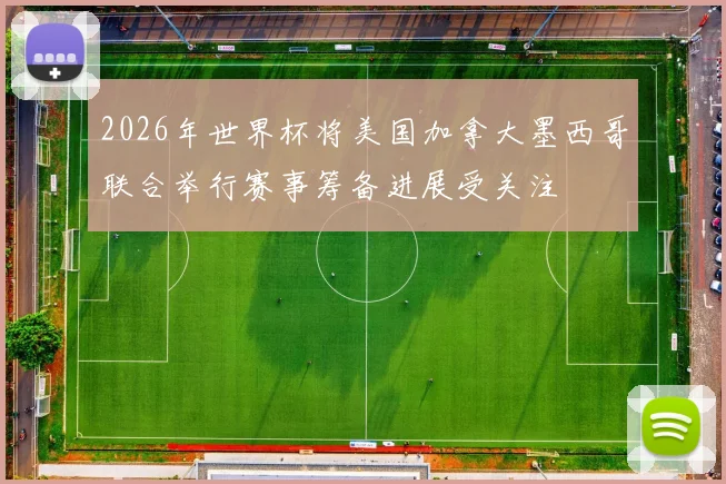 2026年世界杯将美国加拿大墨西哥联合举行赛事筹备进展受关注