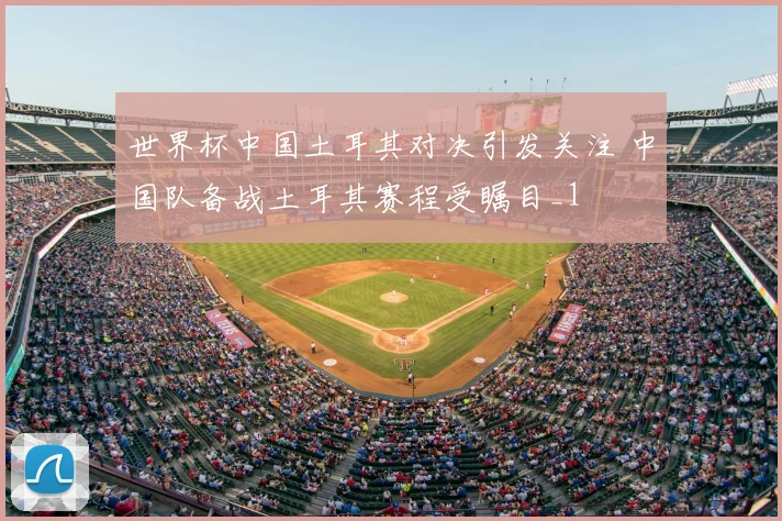 世界杯中国土耳其对决引发关注 中国队备战土耳其赛程受瞩目_1