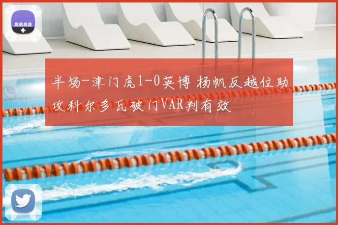 半场-津门虎1-0英博 杨帆反越位助攻科尔多瓦破门VAR判有效
