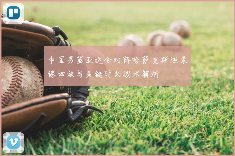 中国男篮亚运会对阵哈萨克斯坦录像回放与关键时刻战术解析