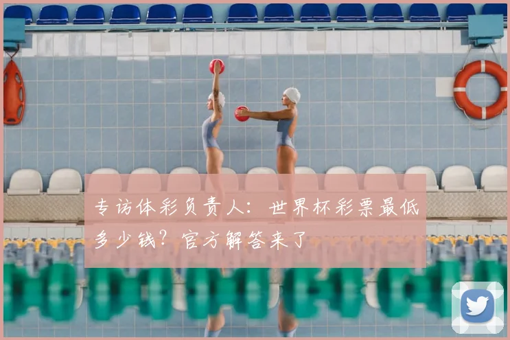 专访体彩负责人:世界杯彩票最低多少钱?官方解答来了