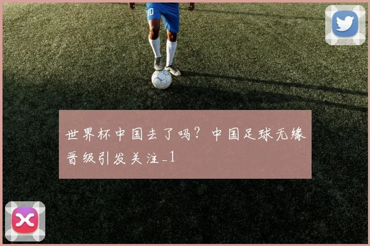 世界杯中国去了吗？中国足球无缘晋级引发关注_1