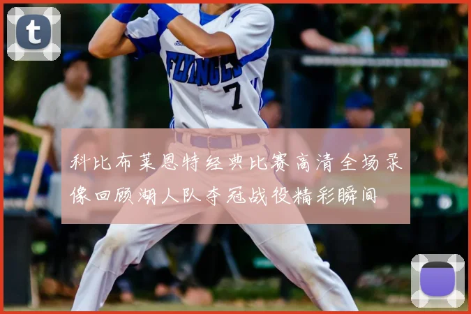 科比布莱恩特经典比赛高清全场录像回顾湖人队夺冠战役精彩瞬间